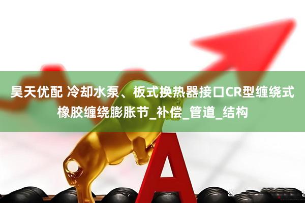 昊天优配 冷却水泵、板式换热器接口CR型缠绕式橡胶缠绕膨胀节_补偿_管道_结构