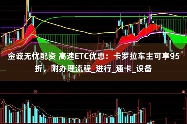 金诚无忧配资 高速ETC优惠：卡罗拉车主可享95折，附办理流程_进行_通卡_设备