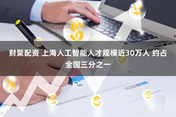 财聚配资 上海人工智能人才规模近30万人 约占全国三分之一