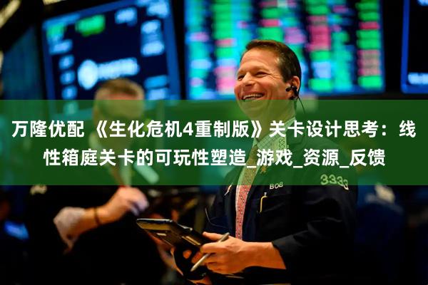 万隆优配 《生化危机4重制版》关卡设计思考：线性箱庭关卡的可玩性塑造_游戏_资源_反馈