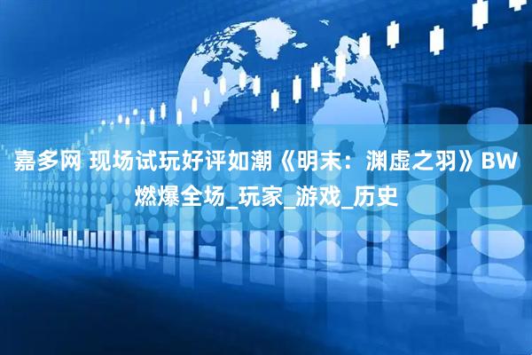 嘉多网 现场试玩好评如潮《明末：渊虚之羽》BW燃爆全场_玩家_游戏_历史