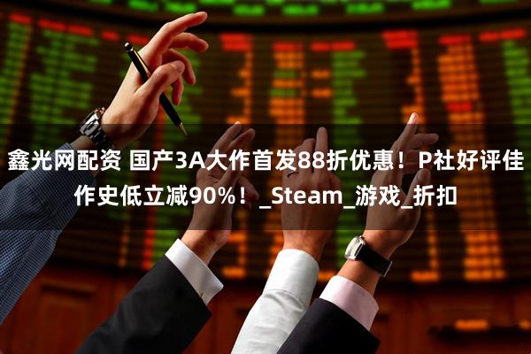 鑫光网配资 国产3A大作首发88折优惠！P社好评佳作史低立减90%！_Steam_游戏_折扣