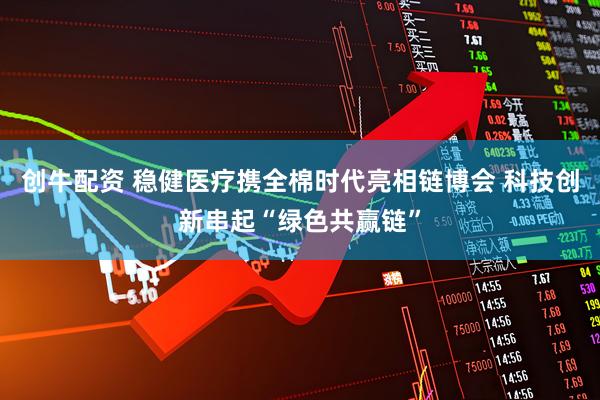 创牛配资 稳健医疗携全棉时代亮相链博会 科技创新串起“绿色共赢链”