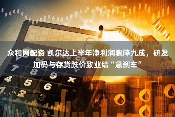 众和网配资 凯尔达上半年净利润骤降九成，研发加码与存货跌价致业绩“急刹车”