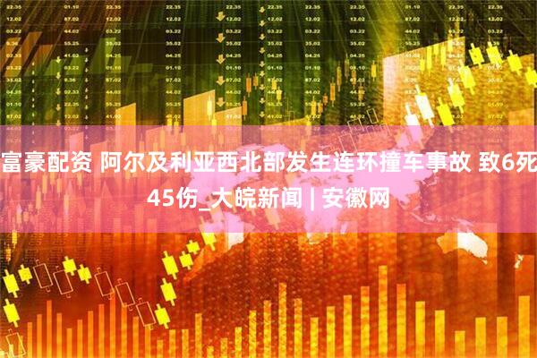富豪配资 阿尔及利亚西北部发生连环撞车事故 致6死45伤_大皖新闻 | 安徽网