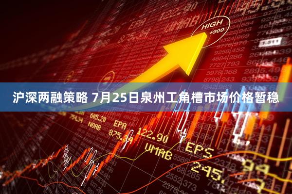 沪深两融策略 7月25日泉州工角槽市场价格暂稳