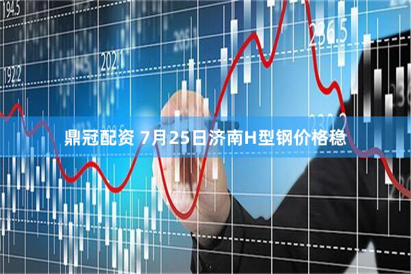 鼎冠配资 7月25日济南H型钢价格稳