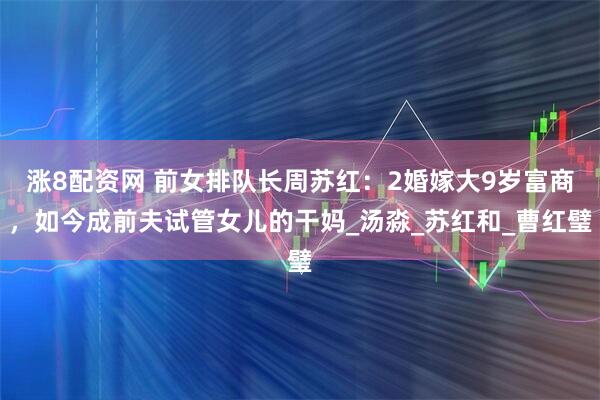 涨8配资网 前女排队长周苏红：2婚嫁大9岁富商，如今成前夫试管女儿的干妈_汤淼_苏红和_曹红璧