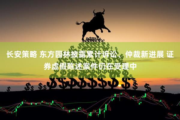 长安策略 东方园林披露累计诉讼、仲裁新进展 证券虚假陈述案件仍在受理中