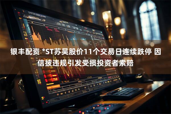 银丰配资 *ST苏吴股价11个交易日连续跌停 因信披违规引发受损投资者索赔