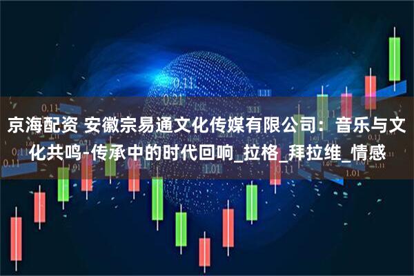 京海配资 安徽宗易通文化传媒有限公司：音乐与文化共鸣-传承中的时代回响_拉格_拜拉维_情感