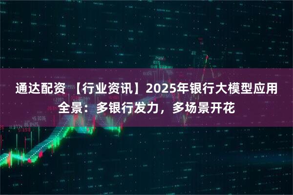 通达配资 【行业资讯】2025年银行大模型应用全景：多银行发力，多场景开花
