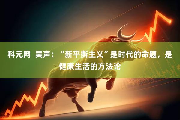科元网  吴声：“新平衡主义”是时代的命题，是健康生活的方法论