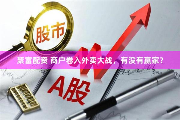 聚富配资 商户卷入外卖大战，有没有赢家？
