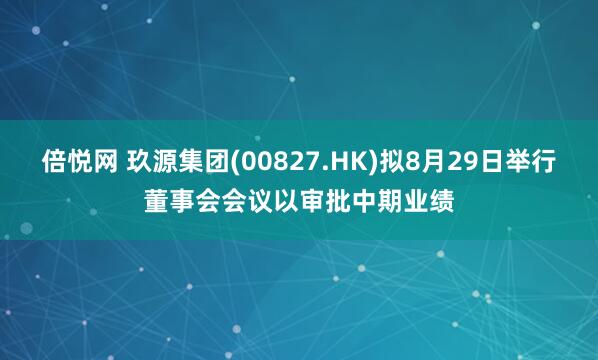 倍悦网 玖源集团(00827.HK)拟8月29日举行董事会会议以审批中期业绩