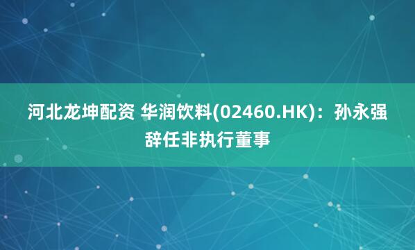 河北龙坤配资 华润饮料(02460.HK)：孙永强辞任非执行董事