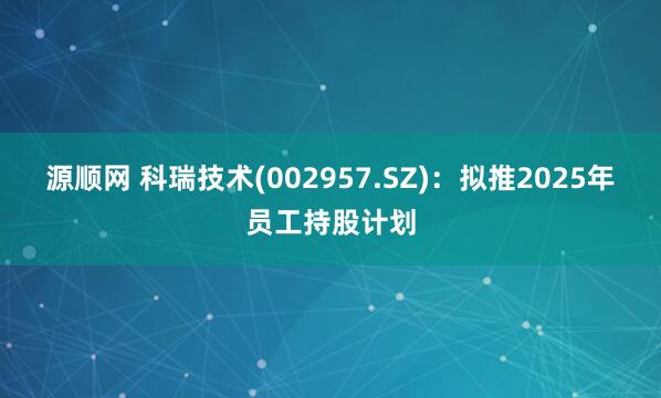 源顺网 科瑞技术(002957.SZ)：拟推2025年员工持股计划