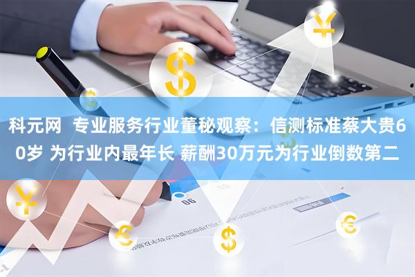 科元网  专业服务行业董秘观察：信测标准蔡大贵60岁 为行业内最年长 薪酬30万元为行业倒数第二