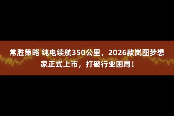 常胜策略 纯电续航350公里，2026款岚图梦想家正式上市，打破行业困局！