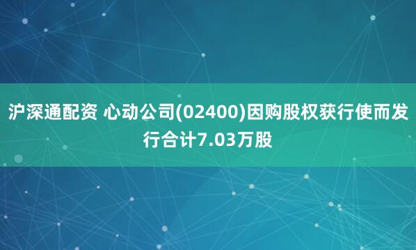 沪深通配资 心动公司(02400)因购股权获行使而发行合计7.03万股