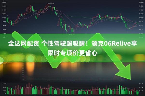 全达网配资 个性驾驶超吸睛!领克06Relive享限时专项价更省心