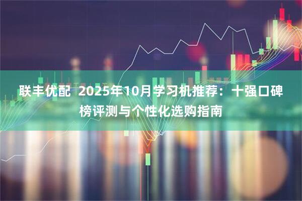 联丰优配 2025年10月学习机推荐:十强口碑榜评测与个性化选购指南