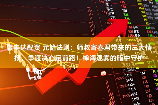 聚丰达配资 元始法则：师叔寄春君带来的三大情报，争渡决心定前路！禅海观雾的暗中守护