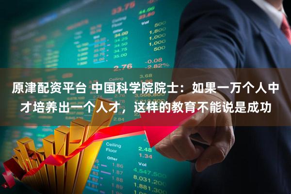 原津配资平台 中国科学院院士：如果一万个人中才培养出一个人才，这样的教育不能说是成功