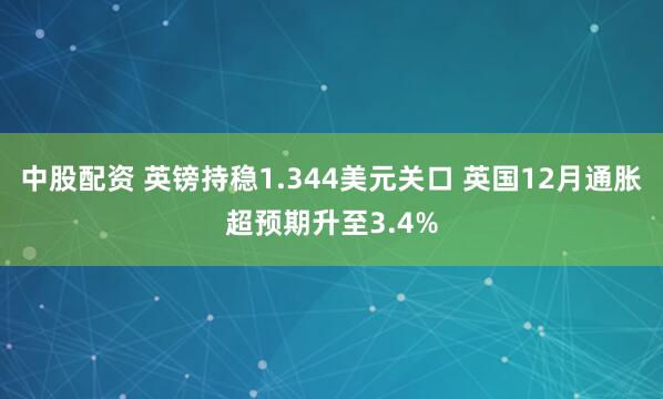 中股配资 英镑持稳1.344美元关口 英国12月通胀超预期升至3.4%
