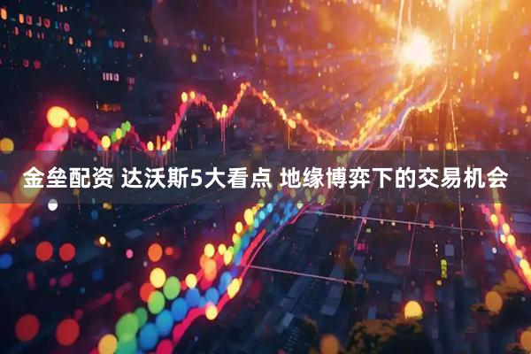 金垒配资 达沃斯5大看点 地缘博弈下的交易机会